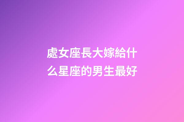 處女座長大嫁給什么星座的男生最好-第1張-星座運勢-玄機派