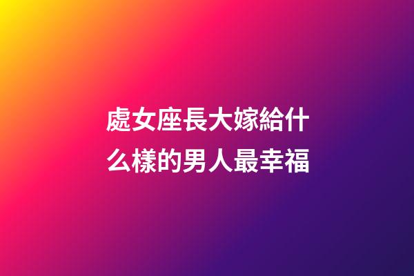 處女座長大嫁給什么樣的男人最幸福-第1張-星座運勢-玄機派