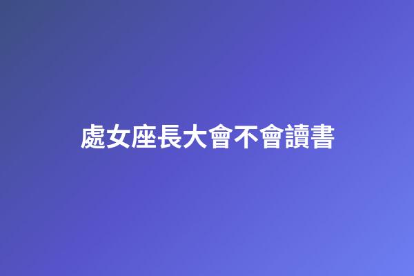 處女座長大會不會讀書-第1張-星座運勢-玄機派