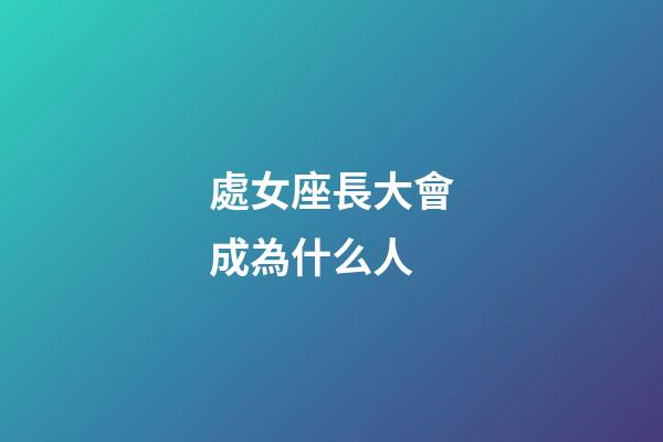 處女座長大會成為什么人-第1張-星座運勢-玄機派