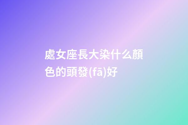 處女座長大染什么顏色的頭發(fā)好-第1張-星座運(yùn)勢(shì)-玄機(jī)派