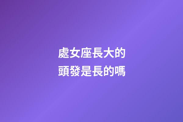 處女座長大的頭發是長的嗎-第1張-星座運勢-玄機派