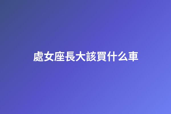處女座長大該買什么車-第1張-星座運勢-玄機派