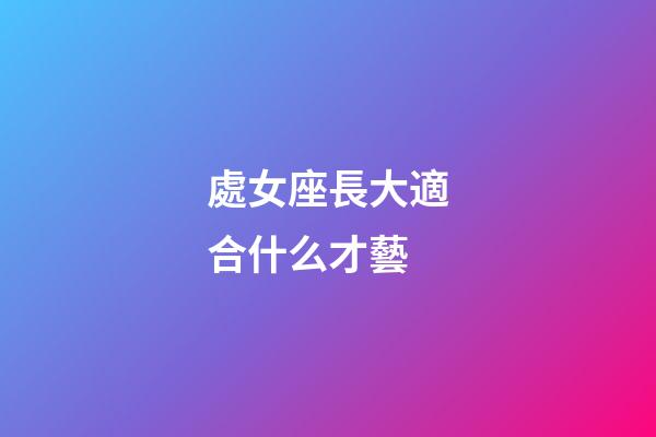 處女座長大適合什么才藝-第1張-星座運勢-玄機派