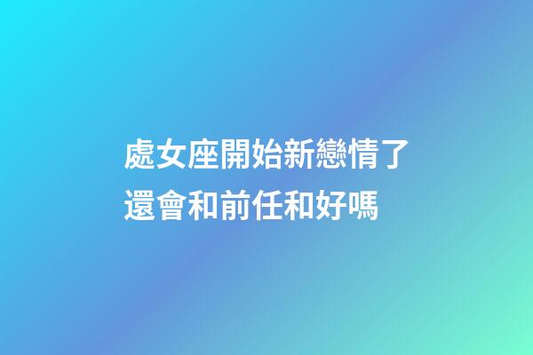 處女座開始新戀情了還會和前任和好嗎-第1張-星座運勢-玄機派