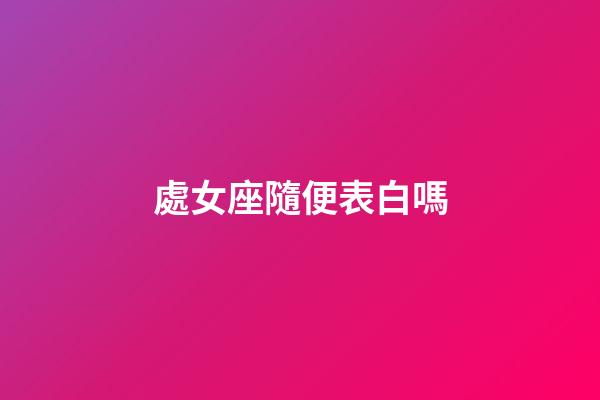 處女座隨便表白嗎-第1張-星座運勢-玄機派