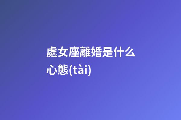 處女座離婚是什么心態(tài)-第1張-星座運勢-玄機派
