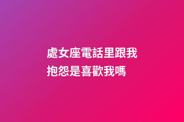 處女座電話里跟我抱怨是喜歡我嗎-第1張-星座運勢-玄機派