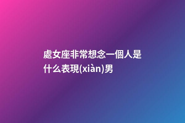 處女座非常想念一個人是什么表現(xiàn)男-第1張-星座運勢-玄機派