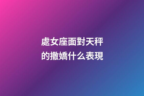 處女座面對天秤的撒嬌什么表現-第1張-星座運勢-玄機派