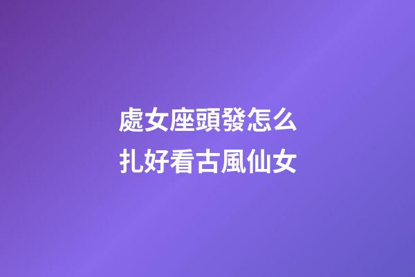 處女座頭發怎么扎好看古風仙女-第1張-星座運勢-玄機派