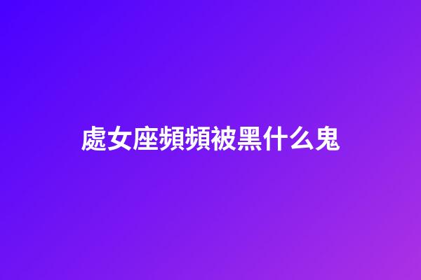 處女座頻頻被黑什么鬼-第1張-星座運勢-玄機派