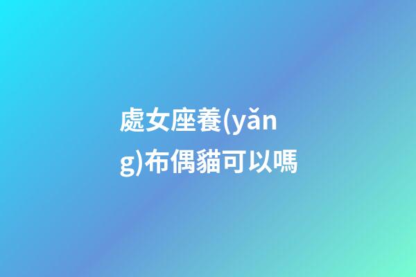 處女座養(yǎng)布偶貓可以嗎-第1張-星座運(yùn)勢-玄機(jī)派