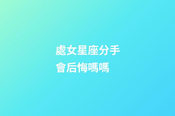 處女星座分手會后悔嗎嗎-第1張-星座運勢-玄機派