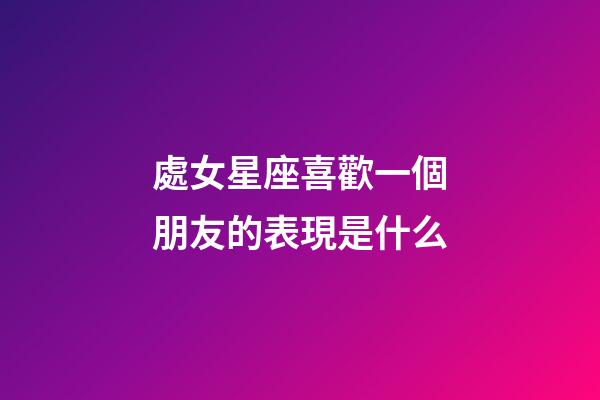 處女星座喜歡一個朋友的表現是什么-第1張-星座運勢-玄機派