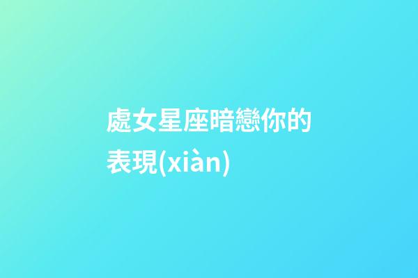 處女星座暗戀你的表現(xiàn)-第1張-星座運(yùn)勢(shì)-玄機(jī)派