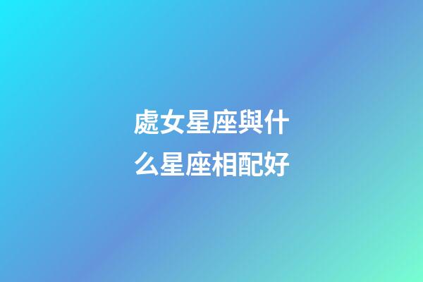 處女星座與什么星座相配好-第1張-星座運勢-玄機派