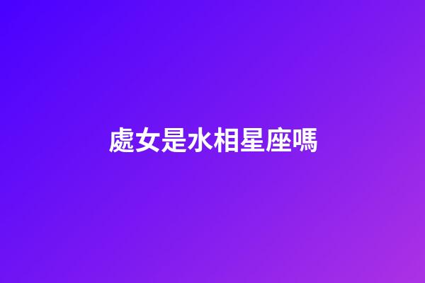 處女是水相星座嗎-第1張-星座運勢-玄機派