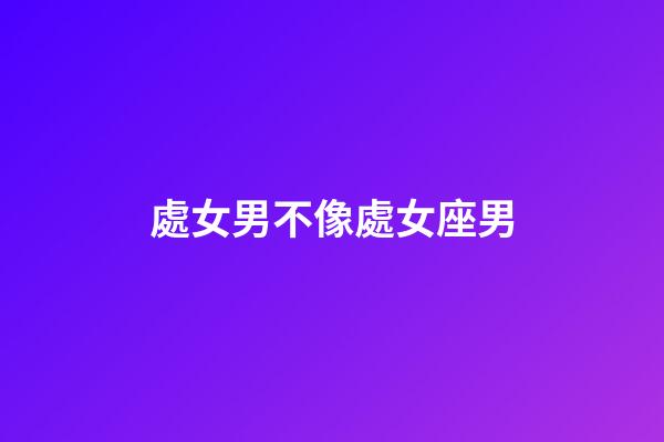 處女男不像處女座男-第1張-星座運勢-玄機派