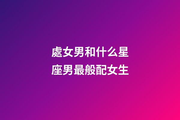 處女男和什么星座男最般配女生-第1張-星座運勢-玄機派