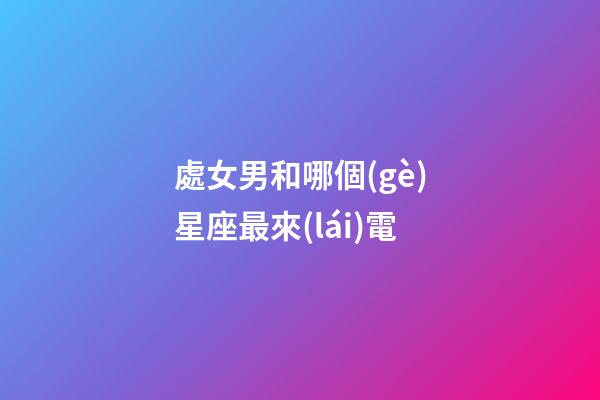 處女男和哪個(gè)星座最來(lái)電-第1張-星座運(yùn)勢(shì)-玄機(jī)派