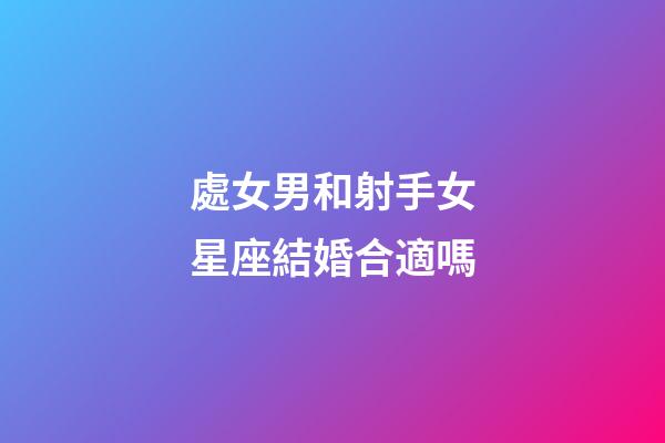 處女男和射手女星座結婚合適嗎-第1張-星座運勢-玄機派