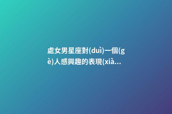 處女男星座對(duì)一個(gè)人感興趣的表現(xiàn)有哪些-第1張-星座運(yùn)勢(shì)-玄機(jī)派