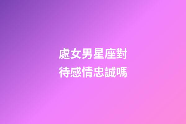 處女男星座對待感情忠誠嗎-第1張-星座運勢-玄機派