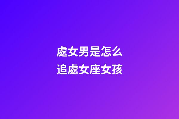 處女男是怎么追處女座女孩-第1張-星座運勢-玄機派