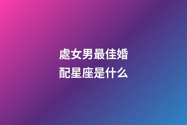 處女男最佳婚配星座是什么-第1張-星座運勢-玄機派