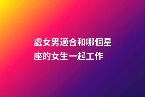 處女男適合和哪個星座的女生一起工作-第1張-星座運勢-玄機派