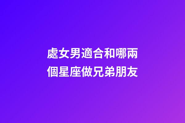 處女男適合和哪兩個星座做兄弟朋友-第1張-星座運勢-玄機派