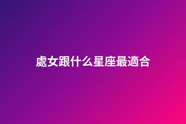 處女跟什么星座最適合-第1張-星座運勢-玄機派