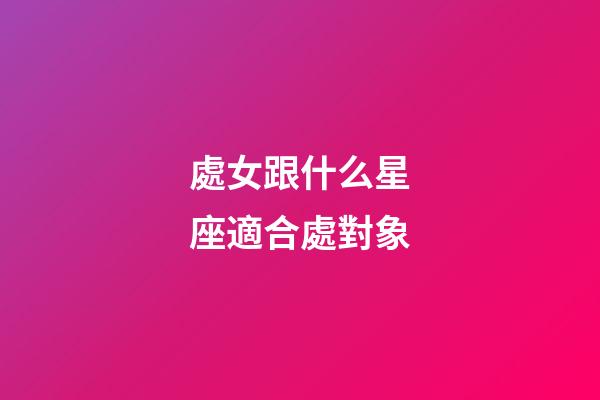 處女跟什么星座適合處對象-第1張-星座運勢-玄機派