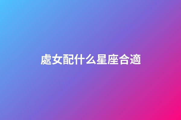 處女配什么星座合適-第1張-星座運勢-玄機派
