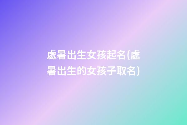 處暑出生女孩起名(處暑出生的女孩子取名)