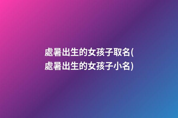 處暑出生的女孩子取名(處暑出生的女孩子小名)
