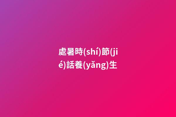 處暑時(shí)節(jié)話養(yǎng)生