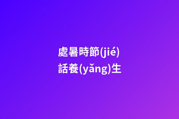 處暑時節(jié)話養(yǎng)生