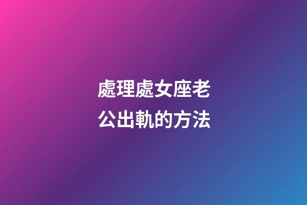 處理處女座老公出軌的方法-第1張-星座運勢-玄機派