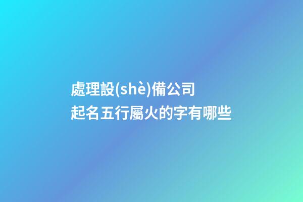 處理設(shè)備公司起名五行屬火的字有哪些-第1張-公司起名-玄機(jī)派