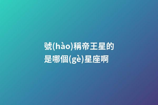 號(hào)稱帝王星的是哪個(gè)星座啊-第1張-星座運(yùn)勢(shì)-玄機(jī)派