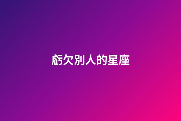 虧欠別人的星座-第1張-星座運勢-玄機派