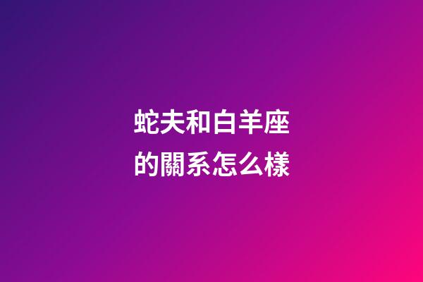 蛇夫和白羊座的關系怎么樣-第1張-星座運勢-玄機派