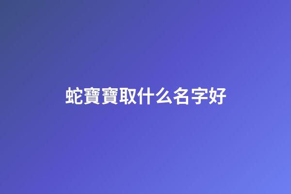 蛇寶寶取什么名字好(蛇寶寶取什么名字好一點)-第1張-寶寶起名-玄機派