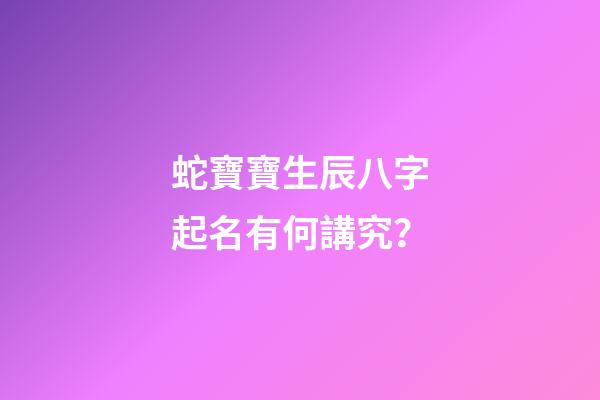 蛇寶寶生辰八字起名有何講究？