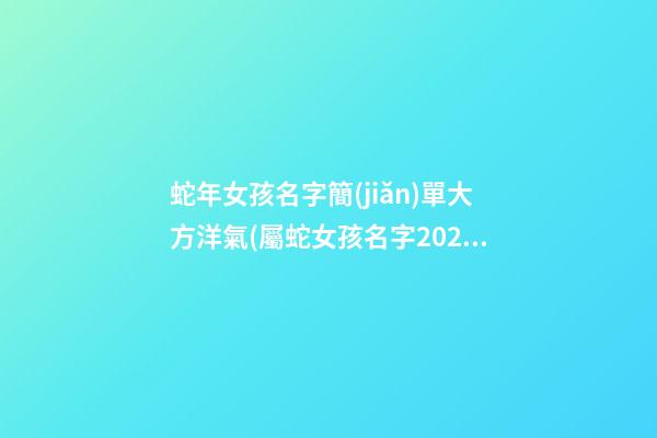 蛇年女孩名字簡(jiǎn)單大方洋氣(屬蛇女孩名字2021年名字大全)