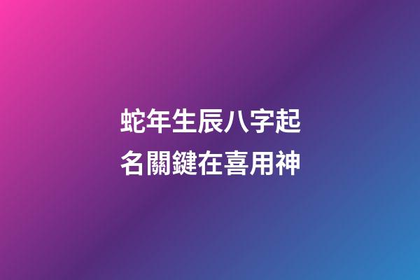 蛇年生辰八字起名關鍵在喜用神