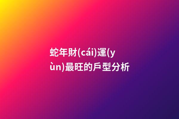 蛇年財(cái)運(yùn)最旺的戶型分析