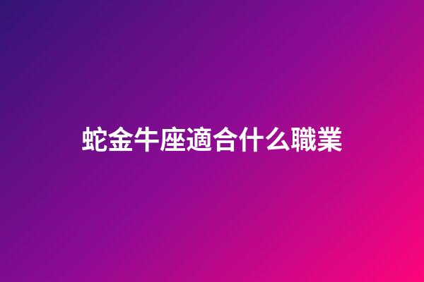 蛇金牛座適合什么職業-第1張-星座運勢-玄機派